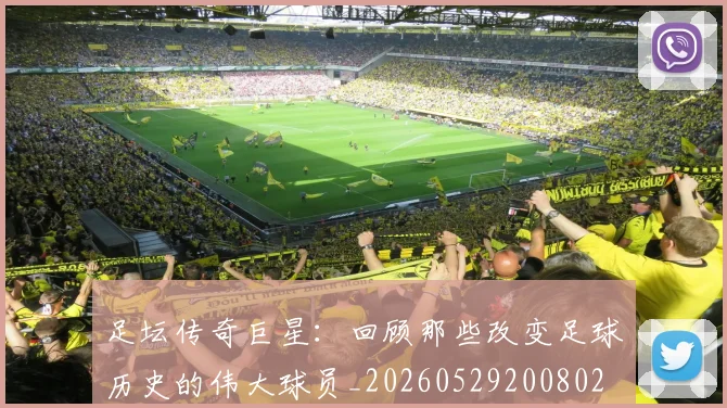 足坛传奇巨星：回顾那些改变足球历史的伟大球员_20260529200802