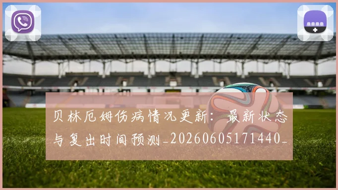贝林厄姆伤病情况更新：最新状态与复出时间预测_20260605171440_20260703181951