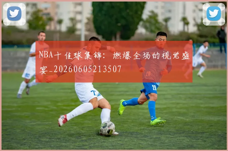 NBA十佳球集锦：燃爆全场的视觉盛宴_20260605213507