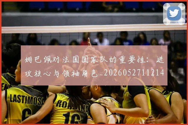 姆巴佩对法国国家队的重要性：进攻核心与领袖角色_20260527112143