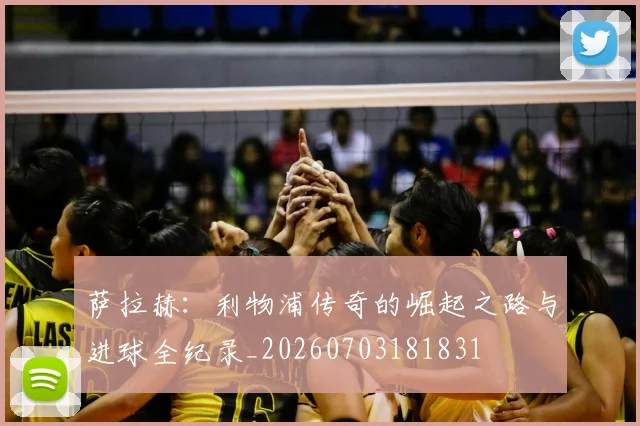 萨拉赫:利物浦传奇的崛起之路与进球全纪录_20260703181831