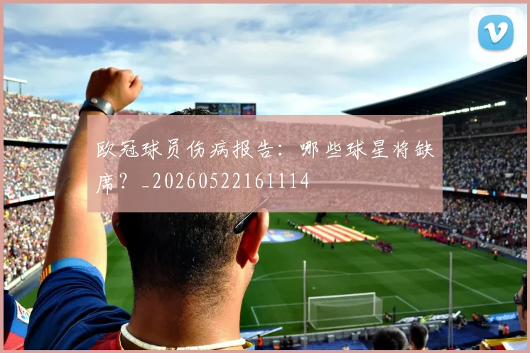 欧冠球员伤病报告：哪些球星将缺席？_20260522161114