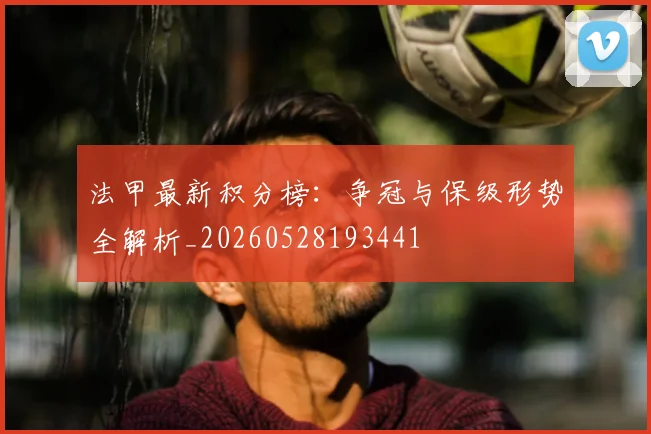 法甲最新积分榜:争冠与保级形势全解析_20260528193441