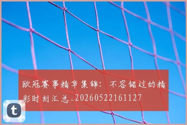 欧冠赛事精华集锦:不容错过的精彩时刻汇总_20260522161127