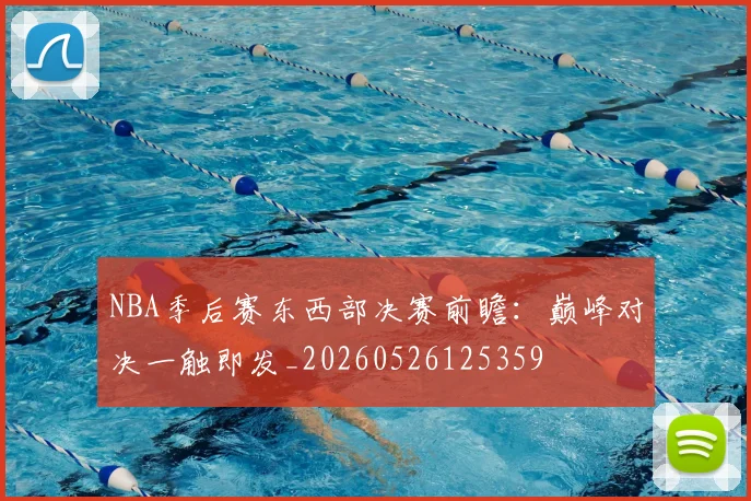 NBA季后赛东西部决赛前瞻：巅峰对决一触即发_20260526125359