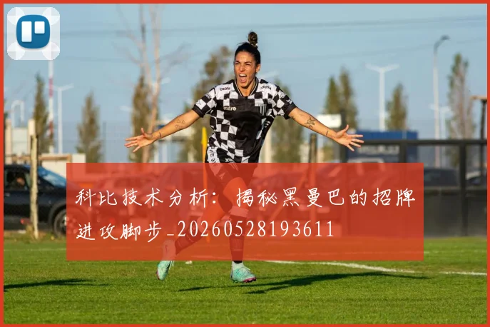 科比技术分析：揭秘黑曼巴的招牌进攻脚步_20260528193611