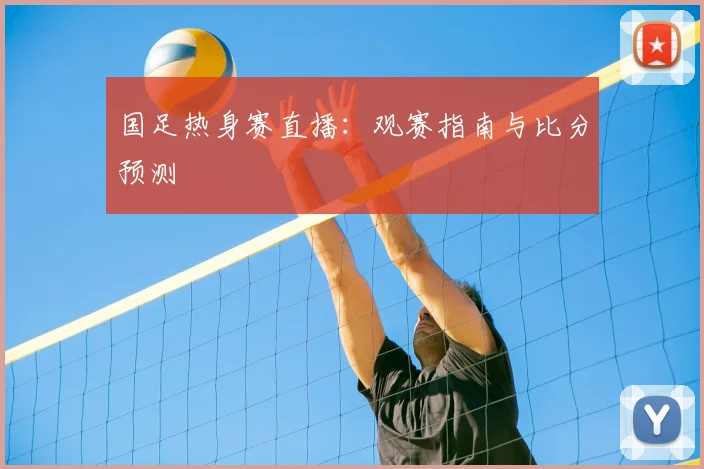 国足热身赛直播：观赛指南与比分预测