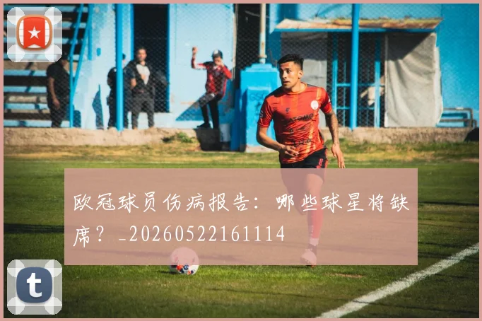 欧冠球员伤病报告:哪些球星将缺席?_20260522161114