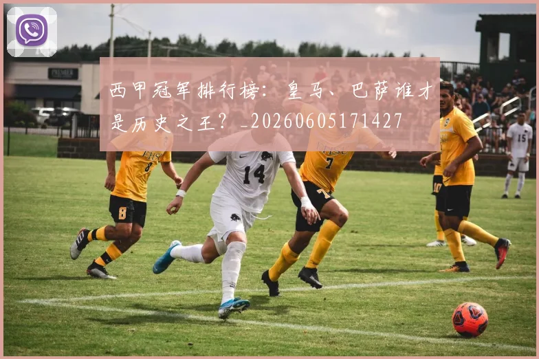 西甲冠军排行榜:皇马、巴萨谁才是历史之王?_20260605171427