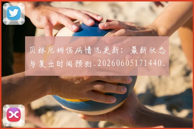 贝林厄姆伤病情况更新:最新状态与复出时间预测_20260605171440_20260703181951