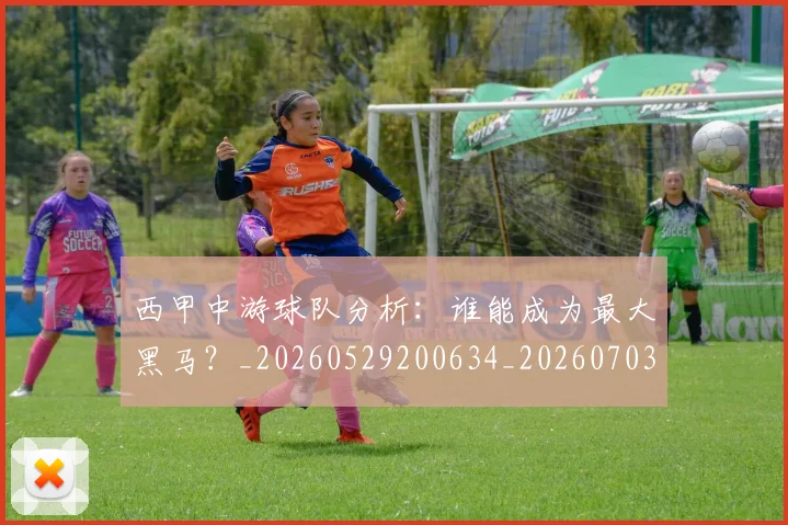 西甲中游球队分析:谁能成为最大黑马?_20260529200634_20260703181837