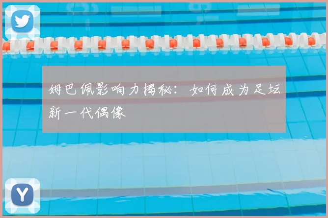姆巴佩影响力揭秘:如何成为足坛新一代偶像