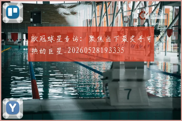 欧冠球星专访:聚焦当下最炙手可热的巨星_20260528193335