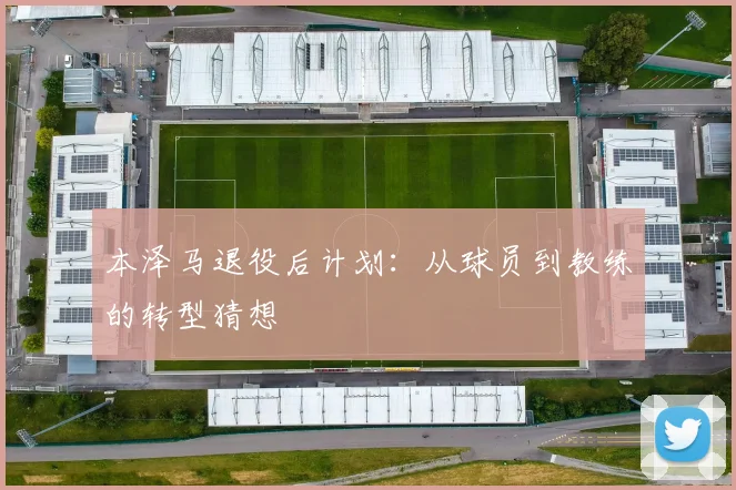 本泽马退役后计划:从球员到教练的转型猜想