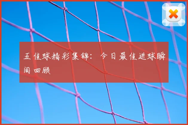 五佳球精彩集锦：今日最佳进球瞬间回顾