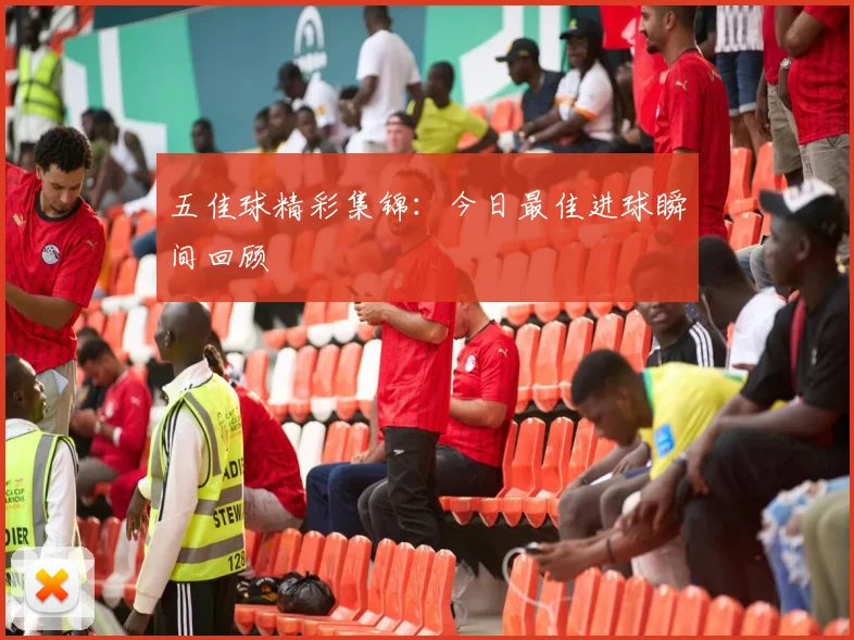 五佳球精彩集锦：今日最佳进球瞬间回顾
