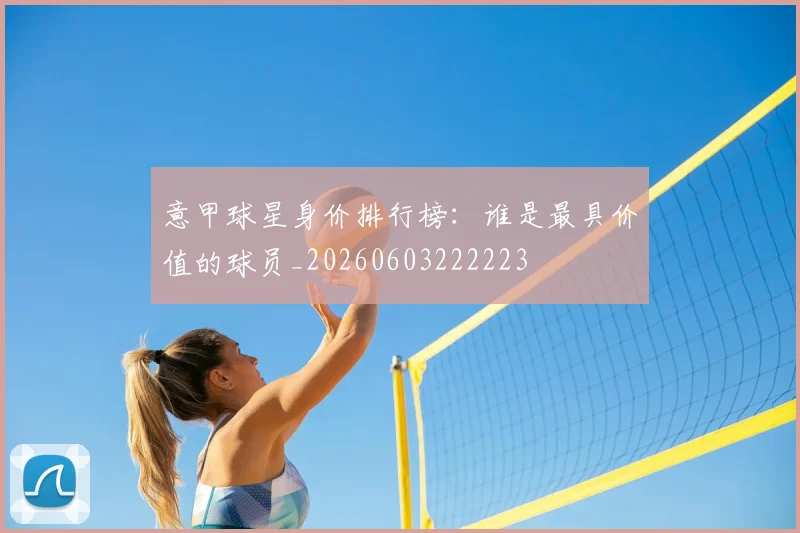 意甲球星身价排行榜：谁是最具价值的球员_20260603222223