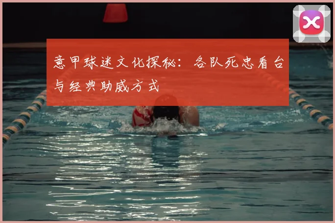 意甲球迷文化探秘：各队死忠看台与经典助威方式