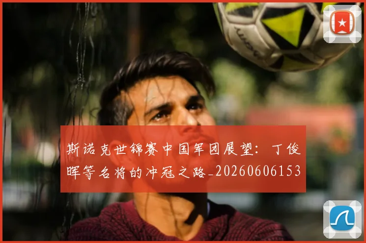 斯诺克世锦赛中国军团展望：丁俊晖等名将的冲冠之路_20260606153405