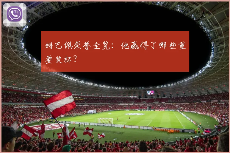 姆巴佩荣誉全览:他赢得了哪些重要奖杯?