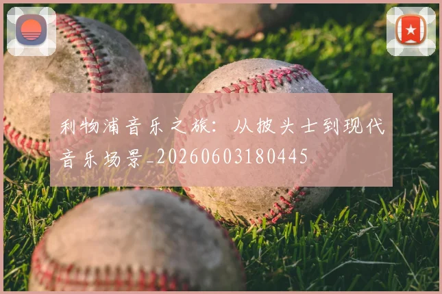 利物浦音乐之旅：从披头士到现代音乐场景_20260603180445