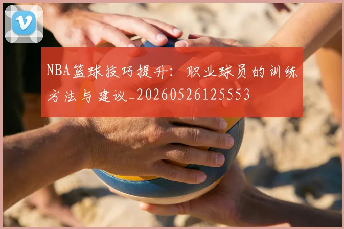 NBA篮球技巧提升：职业球员的训练方法与建议_20260526125553