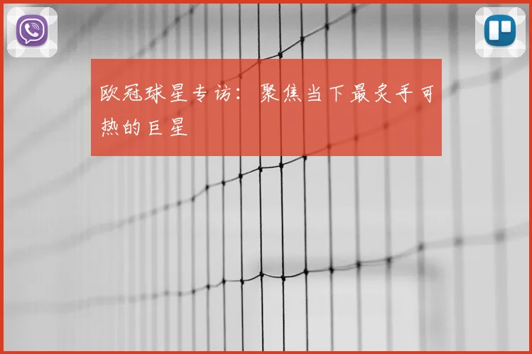 欧冠球星专访:聚焦当下最炙手可热的巨星