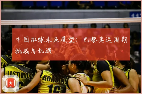 中国排球未来展望：巴黎奥运周期挑战与机遇
