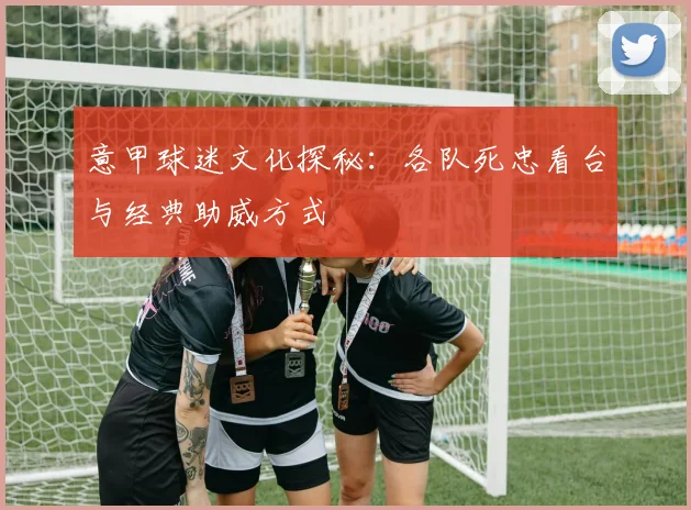 意甲球迷文化探秘:各队死忠看台与经典助威方式