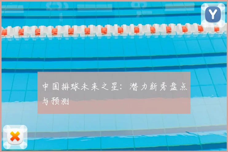 中国排球未来之星:潜力新秀盘点与预测