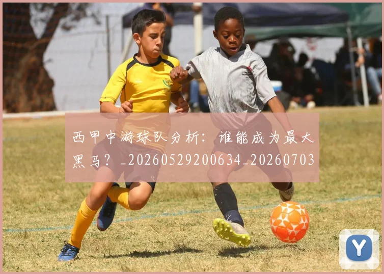 西甲中游球队分析：谁能成为最大黑马？_20260529200634_20260703181837