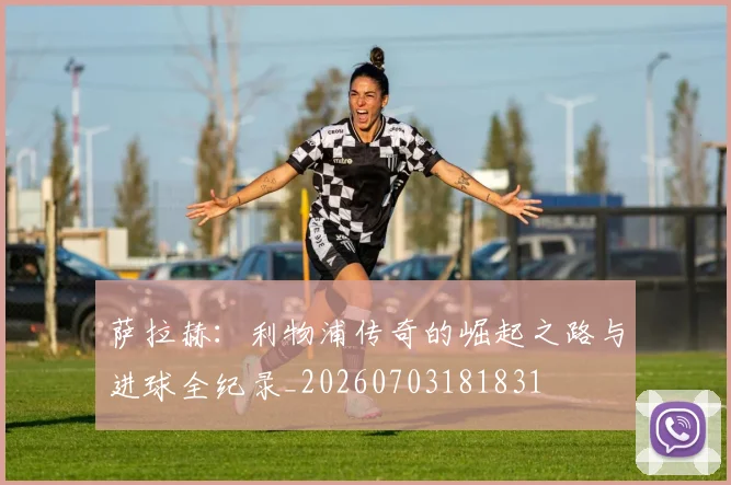 萨拉赫:利物浦传奇的崛起之路与进球全纪录_20260703181831