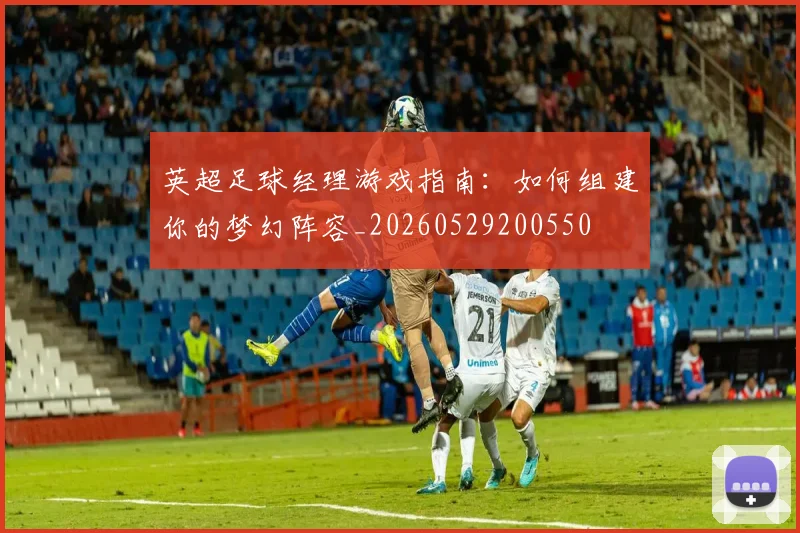英超足球经理游戏指南:如何组建你的梦幻阵容_20260529200550