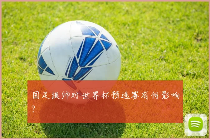 国足换帅对世界杯预选赛有何影响？