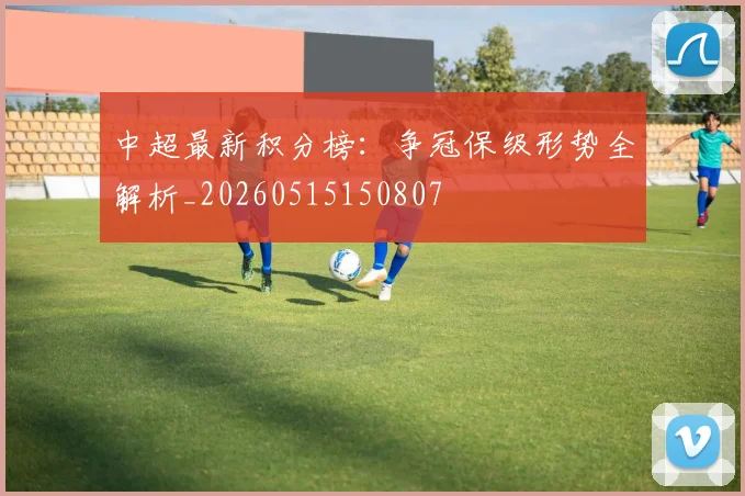中超最新积分榜：争冠保级形势全解析_20260515150807