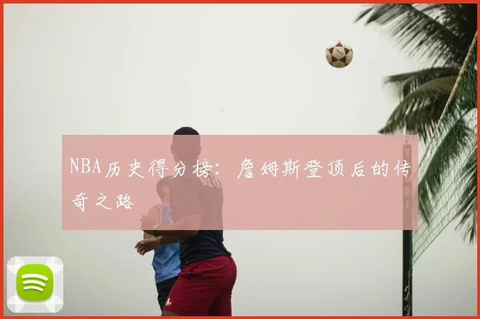 NBA历史得分榜:詹姆斯登顶后的传奇之路