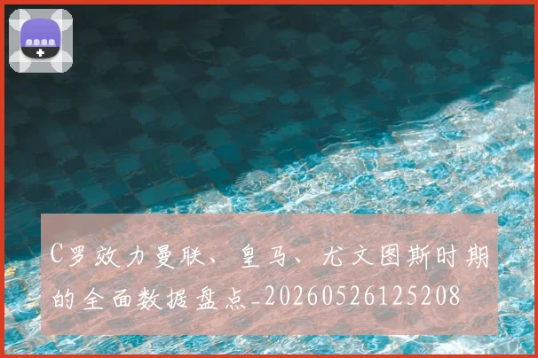 C罗效力曼联、皇马、尤文图斯时期的全面数据盘点_20260526125208