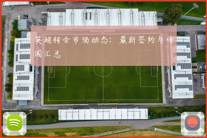 英超转会市场动态:最新签约与传闻汇总