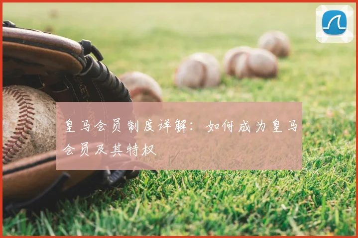 皇马会员制度详解：如何成为皇马会员及其特权