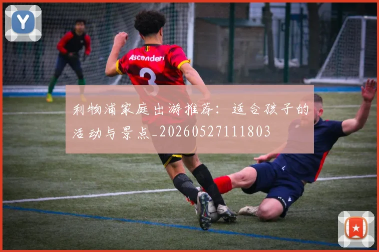 利物浦家庭出游推荐：适合孩子的活动与景点_20260527111803