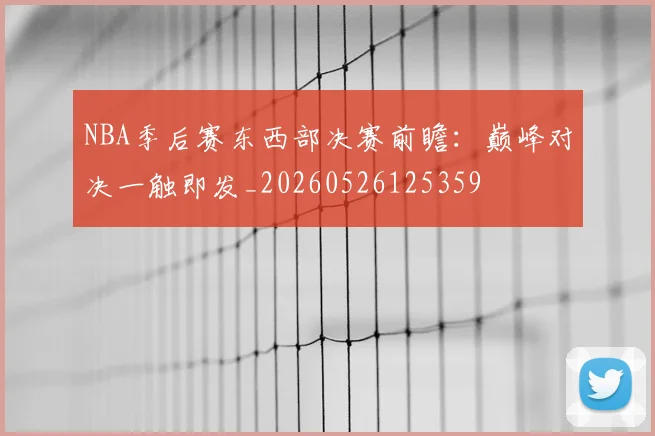 NBA季后赛东西部决赛前瞻：巅峰对决一触即发_20260526125359