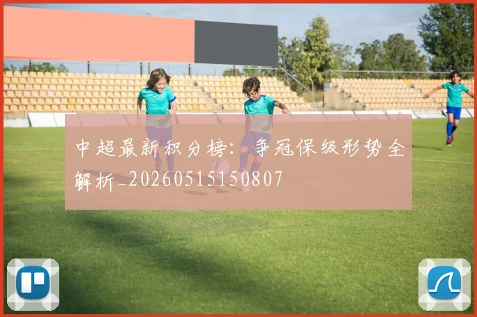 中超最新积分榜：争冠保级形势全解析_20260515150807