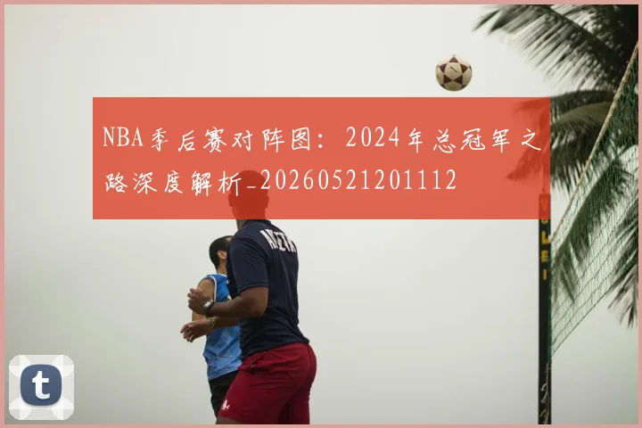 NBA季后赛对阵图：2024年总冠军之路深度解析_20260521201112