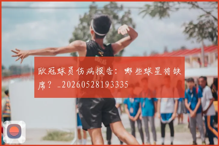欧冠球员伤病报告：哪些球星将缺席？_20260528193335