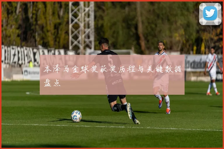 本泽马金球奖获奖历程与关键数据盘点