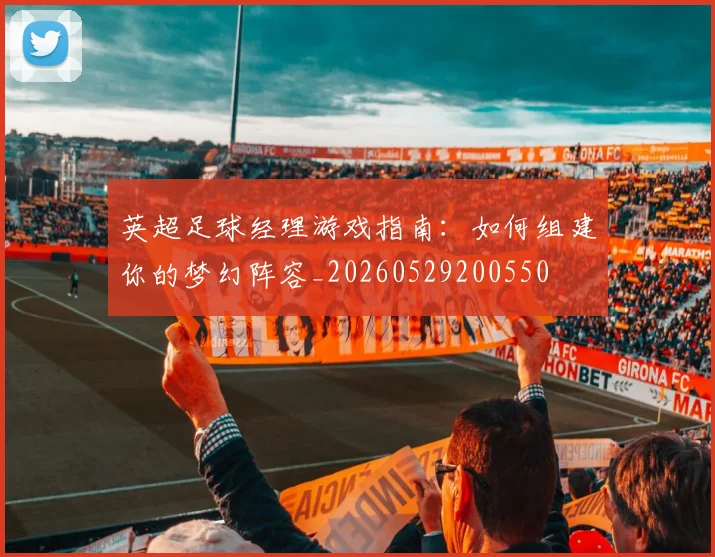 英超足球经理游戏指南：如何组建你的梦幻阵容_20260529200550